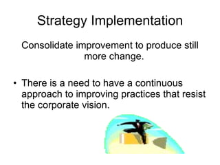 Strategy Implementation Consolidate improvement to produce still more change. There is a need to have a continuous approach to improving practices that resist the corporate vision. 