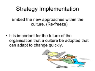 Strategy Implementation Embed the new approaches within the culture. (Re-freeze) It is important for the future of the organisation that a culture be adopted that can adapt to change quickly. 
