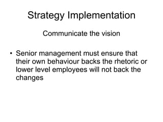 Strategy Implementation Communicate the vision Senior management must ensure that their own behaviour backs the rhetoric or lower level employees will not back the changes 