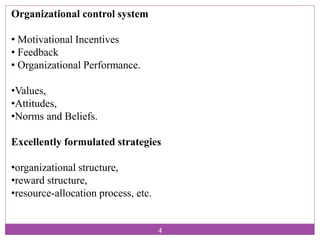 Organizational control system
• Motivational Incentives
• Feedback
• Organizational Performance.
•Values,
•Attitudes,
•Norms and Beliefs.
Excellently formulated strategies
•organizational structure,
•reward structure,
•resource-allocation process, etc.
4
 