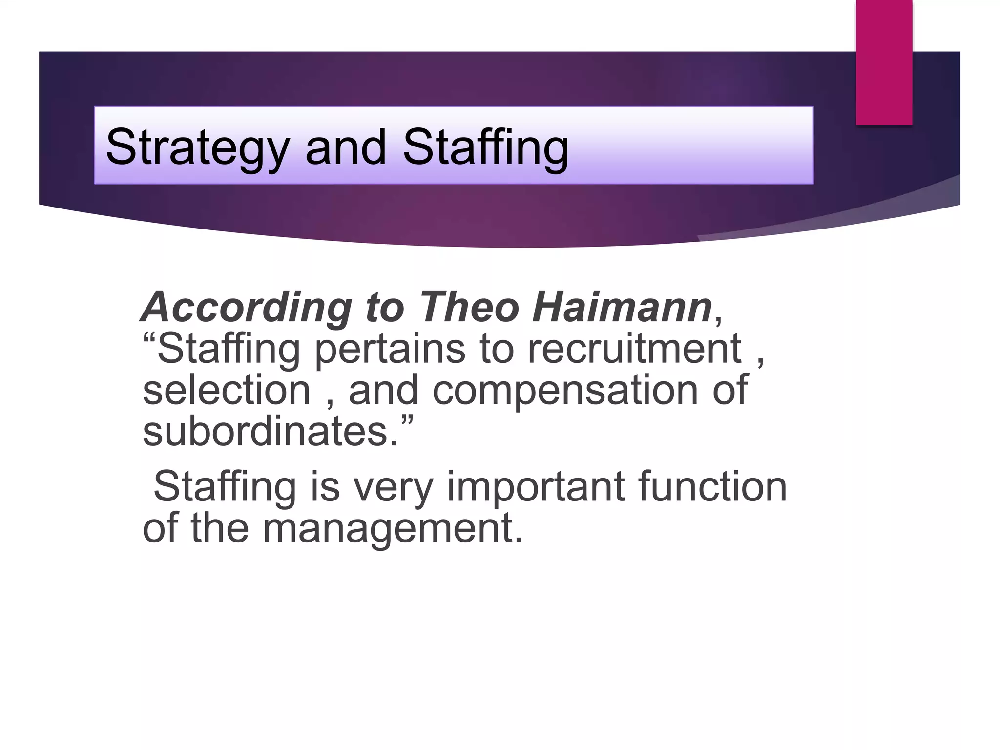 Strategy and Staffing
According to Theo Haimann,
“Staffing pertains to recruitment ,
selection , and compensation of
subordinates.”
Staffing is very important function
of the management.
 