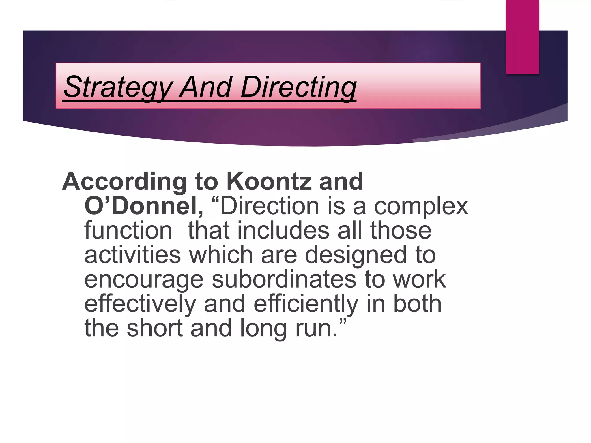 Strategy And Directing
According to Koontz and
O’Donnel, “Direction is a complex
function that includes all those
activities which are designed to
encourage subordinates to work
effectively and efficiently in both
the short and long run.”
 