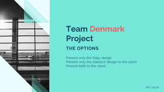 NK | 2020
Team Denmark
Project
THE OPTIONS
Present only the Edgy design
Present only the classical design to the client
Present both to the client.
 