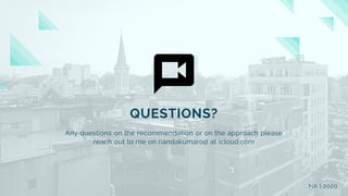 Any questions on the recommendation or on the approach please
reach out to me on nandakumarod at icloud.com
QUESTIONS?
NK | 2020
 