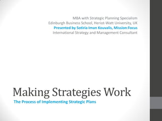 MBA with Strategic Planning Specialism
                  Edinburgh Business School, Heriot-Watt University, UK
                     Presented by Sotiria Iman Kouvalis, Mission:Focus
                    International Strategy and Management Consultant




Making Strategies Work
The Process of Implementing Strategic Plans
 