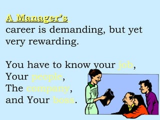 A Manager’s   career is demanding, but yet very rewarding. You have to know your  job ,  Your  people ,  The  company , and Your   boss . 