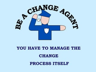 BE A CHANGE AGENT YOU HAVE TO MANAGE THE  CHANGE  PROCESS ITSELF 