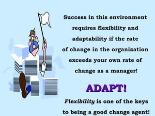 Success in this environment  requires flexibility and  adaptability if the rate  of change in the organization  exceeds your own rate of  change as a manager! ADAPT! Flexibility  is one of the keys to being a good change agent! 