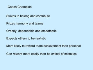 Coach Champion Strives to belong and contribute Prizes harmony and teams  Orderly, dependable and empathetic Expects others to be realistic  More likely to reward team achievement than personal  Can reward more easily than   be critical of mistakes 