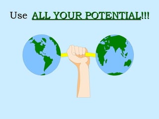 Use  ALL YOUR POTENTIAL !!! 