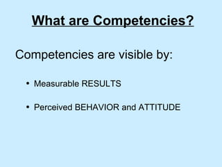 What are Competencies? Competencies are visible by: Measurable RESULTS Perceived BEHAVIOR and ATTITUDE 