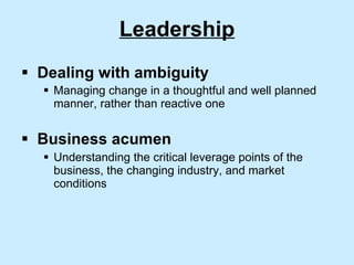 Leadership Dealing with ambiguity Managing change in a thoughtful and well planned manner, rather than reactive one Business acumen Understanding the critical leverage points of the business, the changing industry, and market conditions 