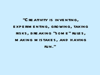 “ Creativity is inventing, experimenting, growing, taking risks, breaking “some” rules, making mistakes, and having fun.”  
