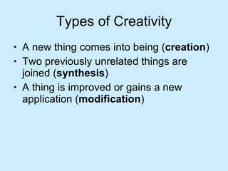 Types of Creativity A new thing comes into being ( creation ) Two previously unrelated things are joined ( synthesis ) A thing is improved or gains a new application ( modification ) 
