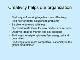 Creativity helps our organization Find ways of working together more effectively Find new or better solutions to problems Be able to do more with less Discover/create ideas for new products or services Discover ideas to market and sell products Find ways to help employees feel energized and committed Find ways to be more competitive, especially in the global marketplace 