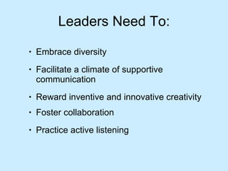 Leaders Need To: Embrace diversity  Facilitate a climate of supportive communication Reward inventive and innovative creativity Foster collaboration  Practice active listening 
