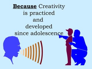 Because  Creativity is practiced and  developed since adolescence 