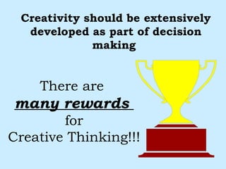 Creativity should be extensively developed as part of decision making  There are  many rewards  for Creative Thinking!!!  