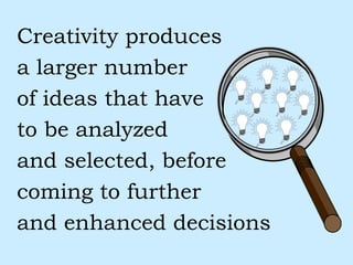 Creativity produces a larger number  of ideas that have  to be analyzed  and selected, before  coming to further and enhanced decisions 