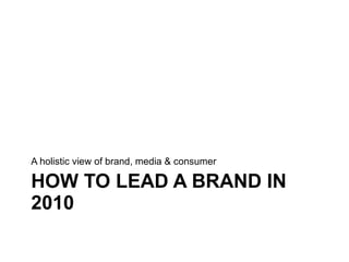 HOW TO LEAD A BRAND IN 2010 A holistic view of brand, media & consumer 