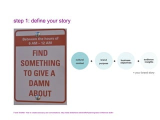 step 1: define your story Frank Striefler: How to create advocacy and conversations,  http://www.slideshare.net/strieflerf/planningness-conference-draft1   