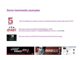 Some transmedia examples http://mumbrella.com.au/birds-v-humans-in-ambitious-tooheys-5-seeds-cider-launch-10318 http://www.youtube.com/watch?v=XQcVllWpwGs  - IN TV http://www.youtube.com/watch?v=TO4b2ZeVEaM&feature=channel  - on YOUTUBE http://www.nytimes.com/2010/05/17/business/media/17salt.html?ref=technology 