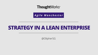 STRATEGY IN A LEAN ENTERPRISE
@OlipherSG
A g i l e M a n c h e s t e r
 