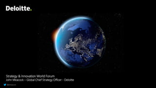Strategy & Innovation World Forum
John Meacock – Global Chief Strategy Officer - Deloitte
@jkmeacock
 