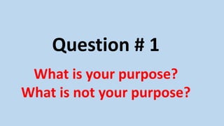 Question # 1
What is your purpose?
What is not your purpose?
 