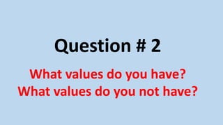 Question # 2
What values do you have?
What values do you not have?
 