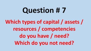 Question # 7
Which types of capital / assets /
resources / competencies
do you have / need?
Which do you not need?
 