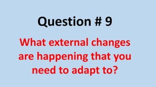 Question # 9
What external changes
are happening that you
need to adapt to?
 