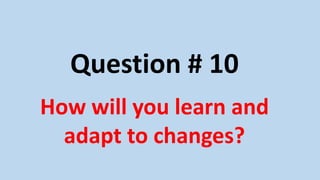Question # 10
How will you learn and
adapt to changes?
 