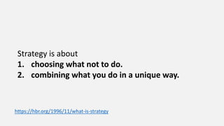 Strategy is about
1. choosing what not to do.
2. combining what you do in a unique way.
https://hbr.org/1996/11/what-is-strategy
 