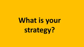 What is your
strategy?
 