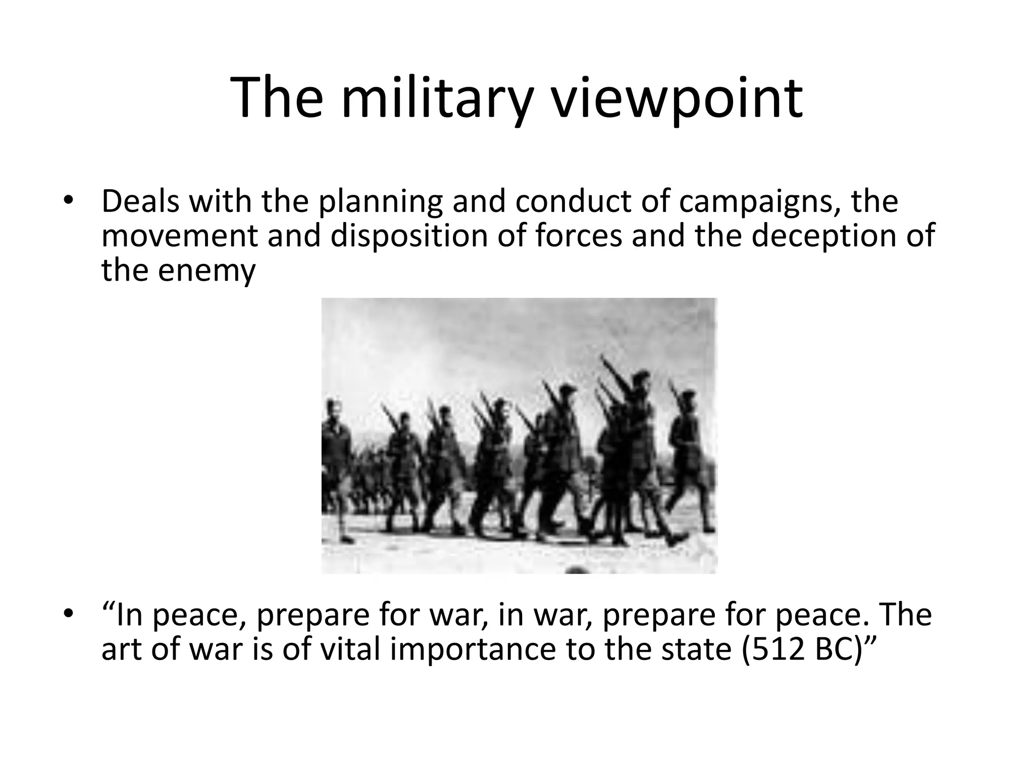 The military viewpoint
• Deals with the planning and conduct of campaigns, the
  movement and disposition of forces and the deception of
  the enemy




• “In peace, prepare for war, in war, prepare for peace. The
  art of war is of vital importance to the state (512 BC)”
 