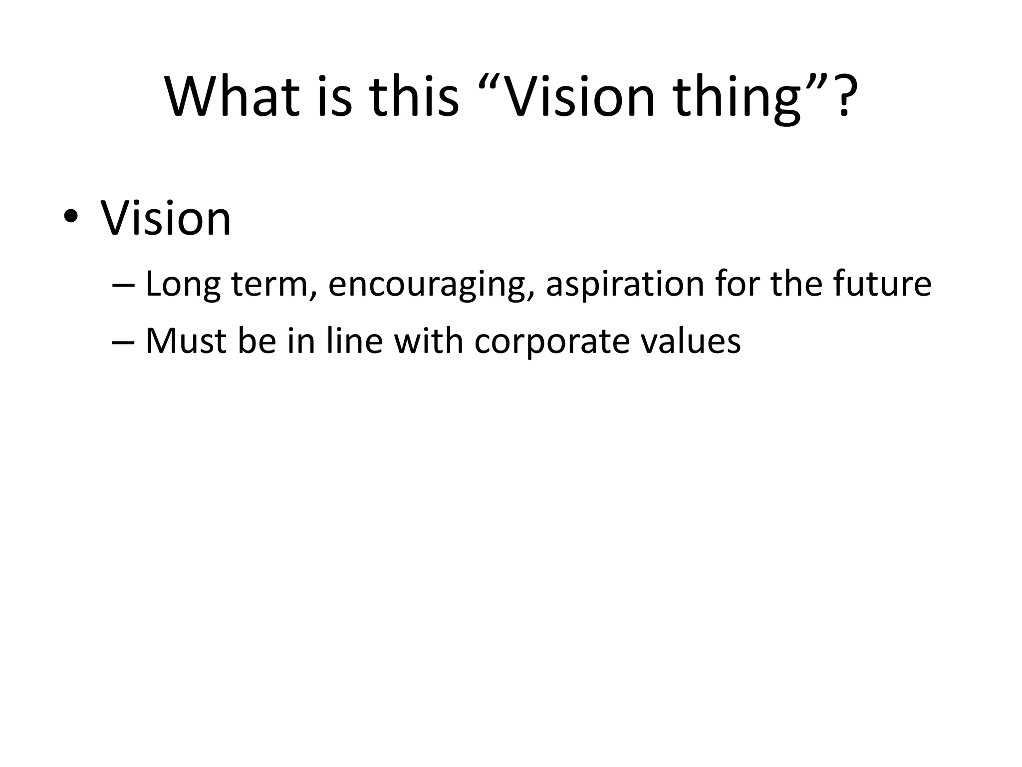What is this “Vision thing”?
• Vision
  – Long term, encouraging, aspiration for the future
  – Must be in line with corporate values
 