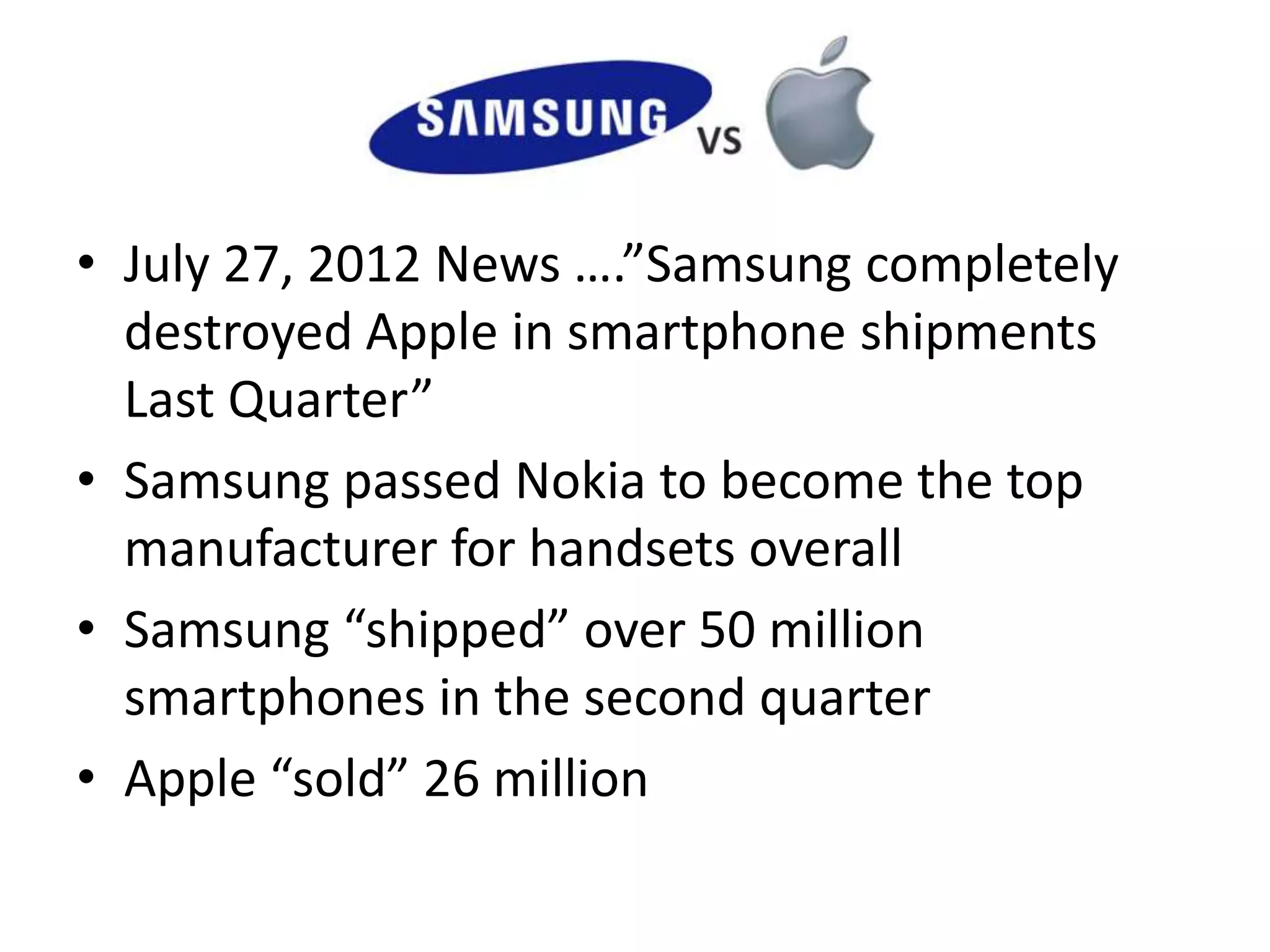 • July 27, 2012 News ….”Samsung completely
  destroyed Apple in smartphone shipments
  Last Quarter”
• Samsung passed Nokia to become the top
  manufacturer for handsets overall
• Samsung “shipped” over 50 million
  smartphones in the second quarter
• Apple “sold” 26 million
 
