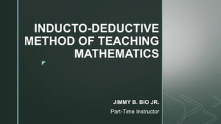 z
INDUCTO-DEDUCTIVE
METHOD OF TEACHING
MATHEMATICS
JIMMY B. BIO JR.
Part-Time Instructor
 