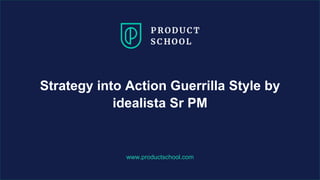 www.productschool.com
Strategy into Action Guerrilla Style by
idealista Sr PM
 