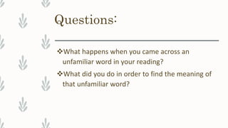 Questions:
What happens when you came across an
unfamiliar word in your reading?
What did you do in order to find the meaning of
that unfamiliar word?
 