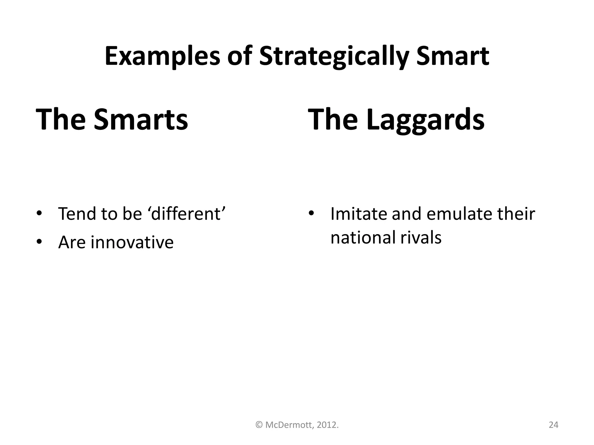 Examples of Strategically Smart

The Smarts

The Laggards

• Tend to be ‘different’
• Are innovative

• Imitate and emulate their
national rivals

© McDermott, 2012.

24

 