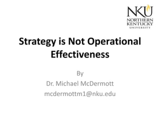 Strategy is Not Operational
Effectiveness
By
Dr. Michael McDermott
mcdermottm1@nku.edu

 