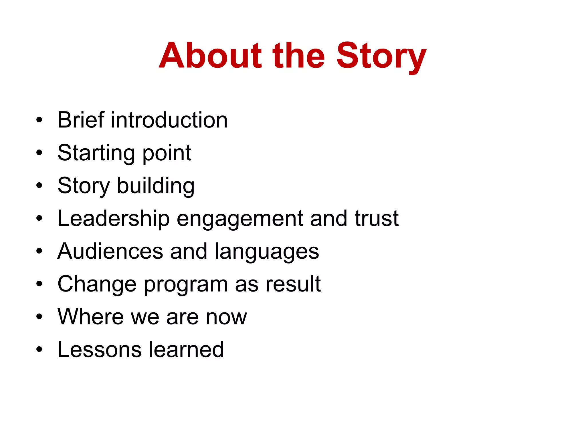 About the Story
• Brief introduction
• Starting point
• Story building
• Leadership engagement and trust
• Audiences and languages
• Change program as result
• Where we are now
• Lessons learned
 