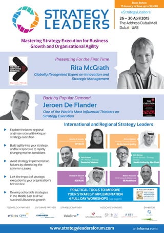 Mastering Strategy Execution for Business
Growth and Organisational Agility
	 Explore the latest regional
and international thinking on
strategy execution
	 Build agility into your strategy
and be responsive to rapidly
changing market conditions
	 Avoid strategy implementation
failures by eliminating the
common causes
	 Link the impact of strategic
execution to your organisation’s
bottom line
	 Develop actionable strategies
in the Middle East to drive
successful business growth
www.strategyleadersforum.com
26 – 30 April 2015
The Address Dubai Mall
Dubai | UAE
Book Before
15 January to Save up to $2,498
#StrategyLeaders
International and Regional Strategy Leaders
Presenting For the First Time
Rita McGrath
Globally Recognised Expert on Innovation and
Strategic Management
Back by Popular Demand
Jeroen De Flander
One of the World’s Most Influential Thinkers on
Strategy Execution
Ahmed Aljaberi
Strategic Planning Director
Al Ain Municipality
Ayesha Al Junaidy
Director of Corporate Strategy
DP World
Yatin Pahwa
VP - Product Strategy
Deutsche Telekom
Dirk Richter
Senior Advisor - Strategy
Division
Health Authority Abu Dhabi
Maher Abouzeid
CEO Turkey & Middle East
GE Healthcare
Khaled Al-Aboodi
CEO
ICD (KSA)
PRACTICAL TOOLS TO IMPROVE
YOUR STRATEGY IMPLEMENTATION
4 FULL DAY WORKSHOPS (see page 6)
IN ASSOCIATION WITH
Technology Partner Software Partner ASSOCIATE SPONSORSStrategic partner exhibitor
 