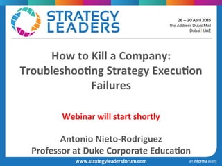 How	
  to	
  Kill	
  a	
  Company:	
  
Troubleshoo7ng	
  Strategy	
  Execu7on	
  
Failures	
  
	
  
	
  
Webinar	
  will	
  start	
  shortly	
  
	
  
Antonio	
  Nieto-­‐Rodriguez	
  
Professor	
  at	
  Duke	
  Corporate	
  Educa7on	
  
 