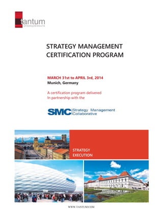 STRATEGY MANAGEMENT
CERTIFICATION PROGRAM

MARCH 31st to APRIL 3rd, 2014
Munich, Germany
A certification program delivered
In partnership with the

STRATEGY
EXECUTION

WWW.TANTUM.COM

 