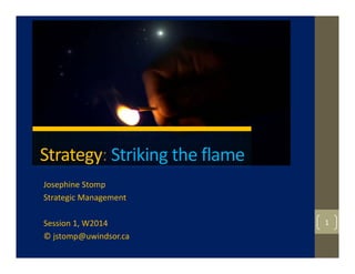 Strategy: Striking the flame
Josephine Stomp
Strategic Management
Session 1, W2014
© jstomp@uwindsor.ca
1
 