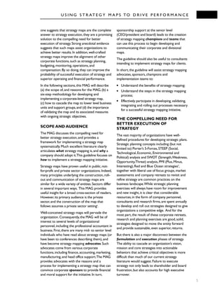 U S I N G S T R AT E G Y M A P S TO D R I V E P E R F O R M A N C E
5
one suggests that strategy maps are the complete
answer to strategy execution,they are a promising
solution to the compelling need for better
execution of strategy.Strong anecdotal evidence
suggests that such maps assist organizations to
achieve better results.In addition,well-crafted
strategy maps improve the alignment of other
corporate functions,such as strategy planning,
budgeting,monitoring,operations,and
compensation.By so doing,they can improve the
probability of successful execution of strategy and
superior operating and financial performance.
In the following sections,this MAG will describe
(a) the scope of,and reasons for the MAG,(b) a
six-step methodology for developing and
implementing a corporate-level strategy map,
(c) how to cascade the map to lower level business
units and support groups,and (d) the importance
of validating the map and its associated measures
with ongoing strategic objectives.
SCOPE AND AUDIENCE
The MAG discusses the compelling need for
better strategy execution,and provides a
framework for implementing a strategy map
systematically.Much excellent literature clearly
articulates what strategy mapping is,and why a
company should adopt it.This guideline focuses on
how to implement a strategy mapping initiative.
Strategy maps have proven useful in public,not-
for-profit and private sector organizations.Indeed,
many principles underlying the construction,roll-
out and communication of strategy maps are
similar for a wide variety of entities.Sectors differ
in several important ways. This MAG provides
useful insight for a broad cross-section of readers.
However,its primary audience is the private
sector,and the construction of the map that
follows assumes a private sector settingii
.
Well-conceived strategy maps will pervade the
organization.Consequently,the MAG will be of
interest to several levels of organizational
personnel,including the professional accountant in
business.First,there are many mid- to senior level
individuals who have read about strategy maps (or
have been to conferences describing them),and
have become strategy mapping advocates.Such
advocates come from various corporate
functions,including finance,accounting,marketing,
manufacturing,and head office support.The MAG
provides advocates with the reasons and a
process for implementing a strategy map that can
convince corporate sponsors to provide financial
and moral support for the initiative.In turn,
sponsorship support at the senior level
(CEO/president and board) leads to the creation
of strategy mapping champions and teams that
can use this process to begin developing and
communicating their corporate and divisional
maps.
The guideline should also be useful to consultants
intending to implement strategy maps for clients.
In short,the guideline will assist strategy mapping
advocates,sponsors,champions and
implementation teams to:
q Understand the benefits of strategy mapping;
q Understand the steps in the strategy mapping
process;
q Effectively participate in developing,validating,
integrating and rolling out processes necessary
for a successful strategy mapping initiative.
THE COMPELLING NEED FOR
BETTER EXECUTION OF
STRATEGY
The vast majority of organizations have well-
defined procedures for developing strategic plans.
Strategic planning concepts including (but not
limited to) Porter’s 5-Forces,STEEP (Social,
Technological,Economic,Environmental and
Political) analysis and SWOT (Strength,Weakness,
Opportunity,Threat) analysis,PMI (Plus,Minus,
Interesting),Red and Blue Ocean strategies3
,
together with liberal use of focus groups,market
assessments and company retreats to revisit and
refine strategy are common practices on the
business landscape.While strategic planning
exercises will always have room for improvement
and new insight,it is clear that considerable
resources,in the form of company personnel,
consultants and research firms,are spent annually
to develop and roll out strategies designed to give
organizations a competitive edge. And for the
most part,the result of these corporate retreats,
research and planning exercises are good,solid,
strategies designed to move the entity forward
and provide sustainable,even superior,returns.
But there is also a major disconnect between the
formulation and execution phases of strategy.
The ability to cascade an organization’s vision,
mission and core strategies into actionable
behaviors that achieve critical objectives is more
difficult than much of our current strategy
literature would suggest.Failure to execute
strategy not only leads to shareholder and board
frustration,but also accounts for high executive
turnover.
 