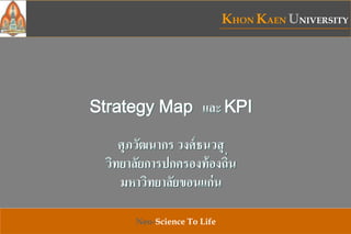 KHON KAEN UNIVERSITY
Neo-Science To Life
Strategy Map และ KPI
ศุภวัฒนากร วงศ์ธนวสุ
วิทยาลัยการปกครองท้องถิ่น
มหาวิทยาลัยขอนแก่น
 